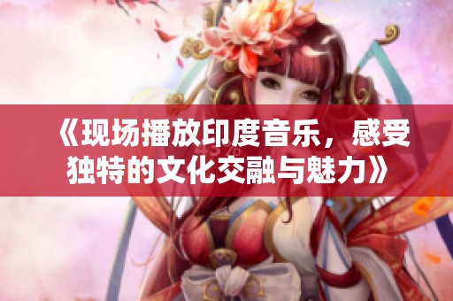 《现场播放印度音乐，感受独特的文化交融与魅力》