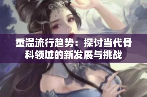 重温流行趋势：探讨当代骨科领域的新发展与挑战