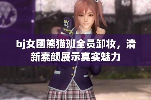 bj女团熊猫班全员卸妆，清新素颜展示真实魅力