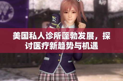 美国私人诊所蓬勃发展，探讨医疗新趋势与机遇