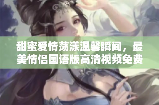 甜蜜爱情荡漾温馨瞬间，最美情侣国语版高清视频免费观看