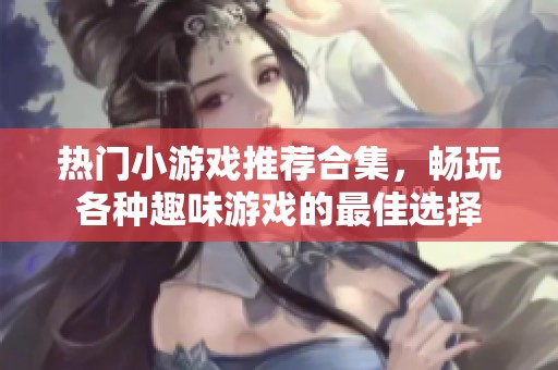 热门小游戏推荐合集，畅玩各种趣味游戏的最佳选择