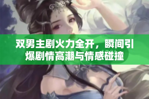 双男主剧火力全开，瞬间引爆剧情高潮与情感碰撞