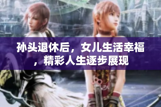 孙头退休后，女儿生活幸福，精彩人生逐步展现