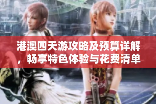 港澳四天游攻略及预算详解,畅享特色体验与花费清单 港澳四天游攻略及预算详解,畅享特色体验与花费清单
