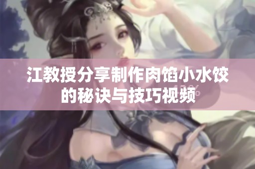 江教授分享制作肉馅小水饺的秘诀与技巧视频