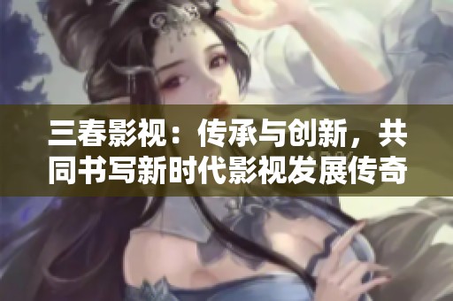 三春影视：传承与创新，共同书写新时代影视发展传奇