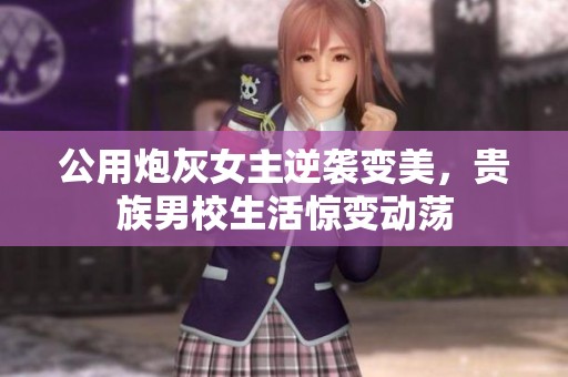 公用炮灰女主逆袭变美，贵族男校生活惊变动荡