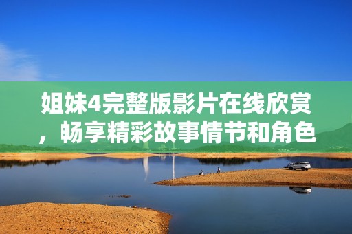 姐妹4完整版影片在线欣赏，畅享精彩故事情节和角色互动