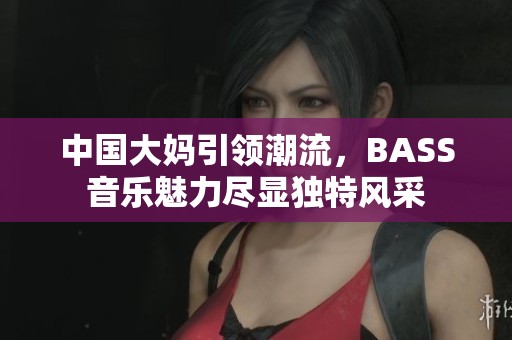 中国大妈引领潮流，BASS音乐魅力尽显独特风采