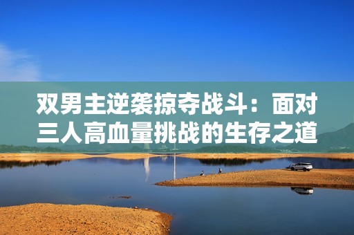 双男主逆袭掠夺战斗：面对三人高血量挑战的生存之道
