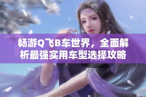 畅游Q飞B车世界，全面解析最强实用车型选择攻略