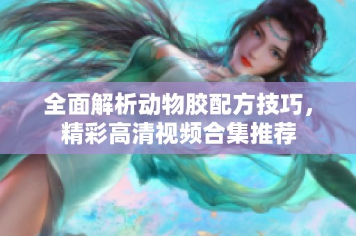 全面解析动物胶配方技巧，精彩高清视频合集推荐