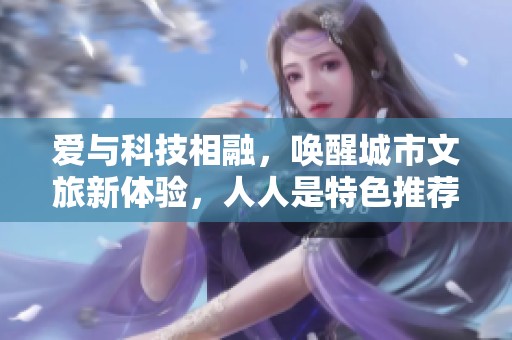 爱与科技相融，唤醒城市文旅新体验，人人是特色推荐官