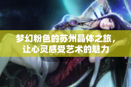 梦幻粉色的苏州晶体之旅，让心灵感受艺术的魅力