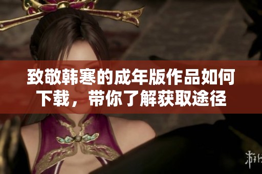 致敬韩寒的成年版作品如何下载，带你了解获取途径