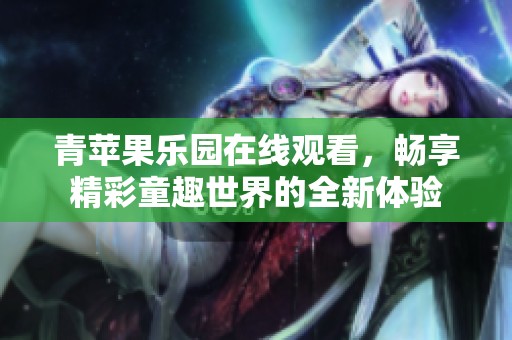 青苹果乐园在线观看，畅享精彩童趣世界的全新体验