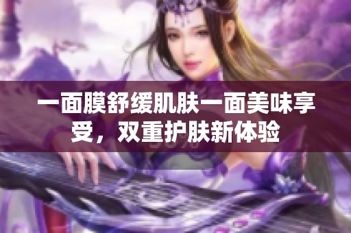 一面膜舒缓肌肤一面美味享受，双重护肤新体验