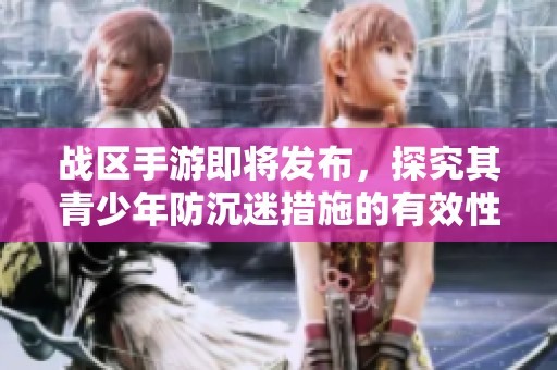 战区手游即将发布，探究其青少年防沉迷措施的有效性