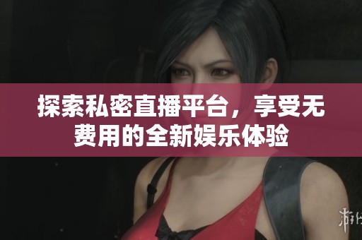 探索私密直播平台，享受无费用的全新娱乐体验