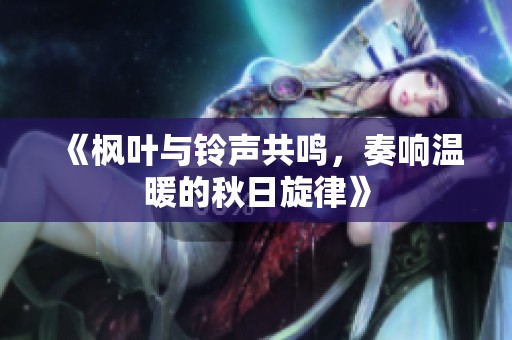 《枫叶与铃声共鸣，奏响温暖的秋日旋律》