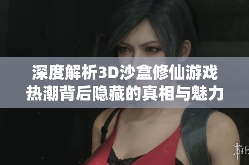 深度解析3D沙盒修仙游戏热潮背后隐藏的真相与魅力