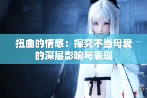 扭曲的情感：探究不当母爱的深层影响与表现