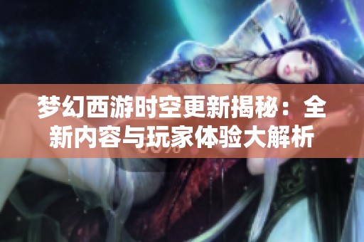 梦幻西游时空更新揭秘：全新内容与玩家体验大解析