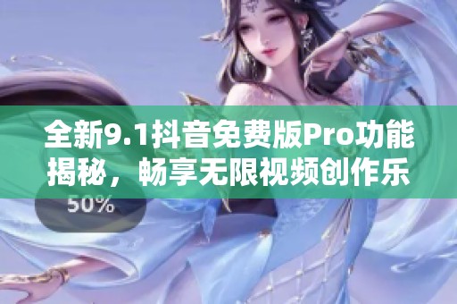 全新9.1抖音免费版Pro功能揭秘，畅享无限视频创作乐趣