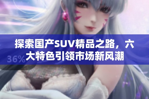 探索国产SUV精品之路，六大特色引领市场新风潮