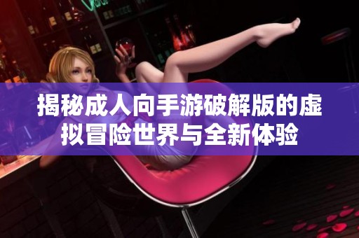 揭秘成人向手游破解版的虚拟冒险世界与全新体验