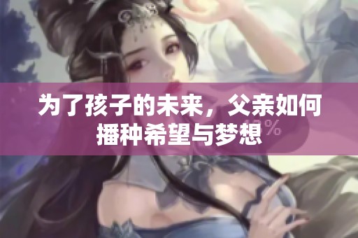 为了孩子的未来，父亲如何播种希望与梦想