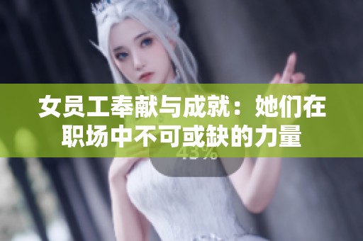 女员工奉献与成就：她们在职场中不可或缺的力量