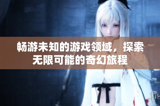 畅游未知的游戏领域，探索无限可能的奇幻旅程