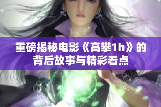 重磅揭秘电影《高攀1h》的背后故事与精彩看点