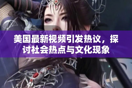 美国最新视频引发热议，探讨社会热点与文化现象