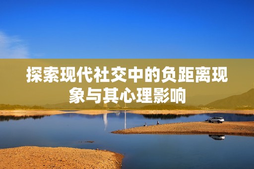 探索现代社交中的负距离现象与其心理影响