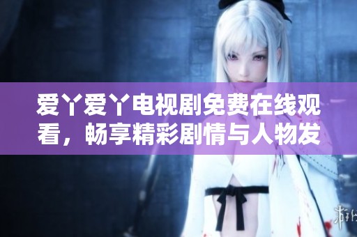 爱丫爱丫电视剧免费在线观看，畅享精彩剧情与人物发展