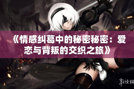 《情感纠葛中的秘密秘密：爱恋与背叛的交织之旅》