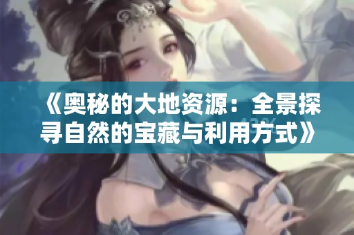 《奥秘的大地资源：全景探寻自然的宝藏与利用方式》