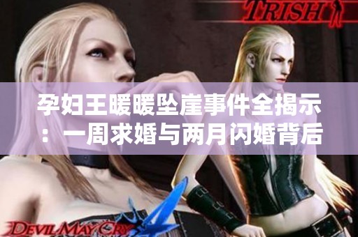 孕妇王暖暖坠崖事件全揭示：一周求婚与两月闪婚背后的真相