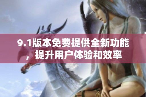 9.1版本免费提供全新功能，提升用户体验和效率