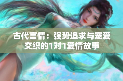 古代言情：强势追求与宠爱交织的1对1爱情故事