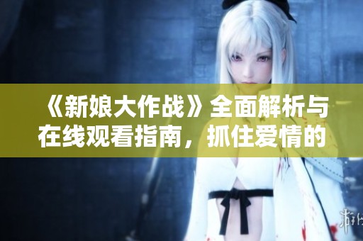 《新娘大作战》全面解析与在线观看指南，抓住爱情的每个瞬间