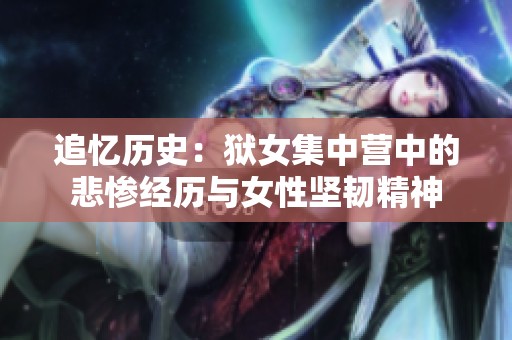 追忆历史：狱女集中营中的悲惨经历与女性坚韧精神