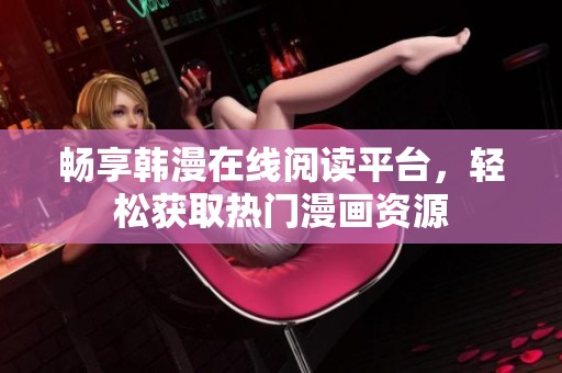 畅享韩漫在线阅读平台，轻松获取热门漫画资源