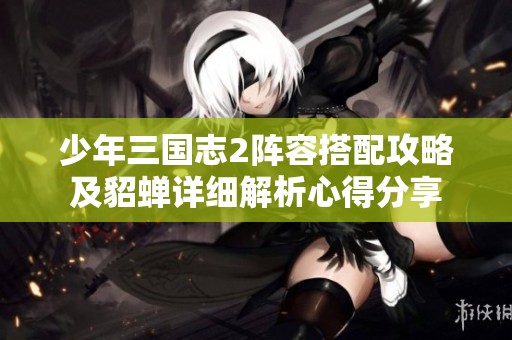 少年三国志2阵容搭配攻略及貂蝉详细解析心得分享