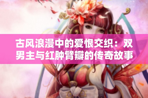 古风浪漫中的爱恨交织：双男主与红肿臂瓣的传奇故事