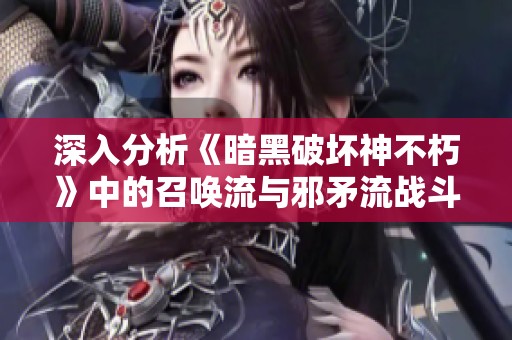 深入分析《暗黑破坏神不朽》中的召唤流与邪矛流战斗策略与玩法技巧