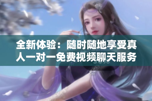全新体验：随时随地享受真人一对一免费视频聊天服务